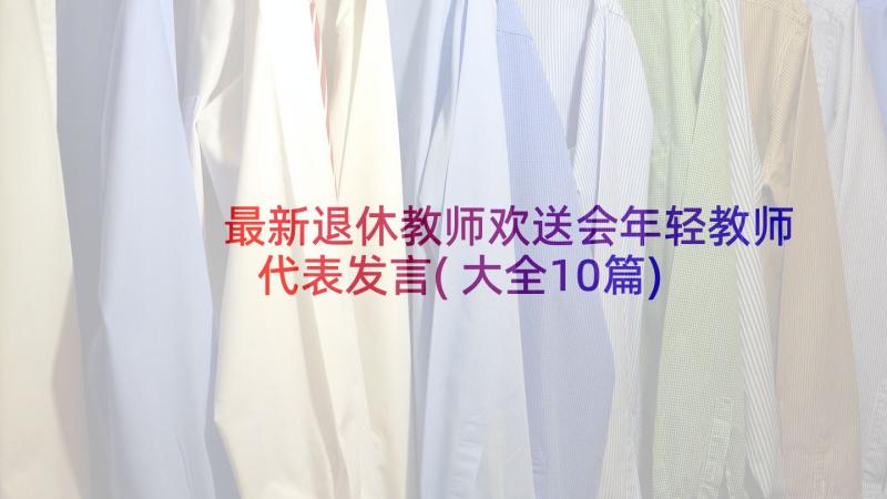 最新退休教师欢送会年轻教师代表发言(大全10篇)