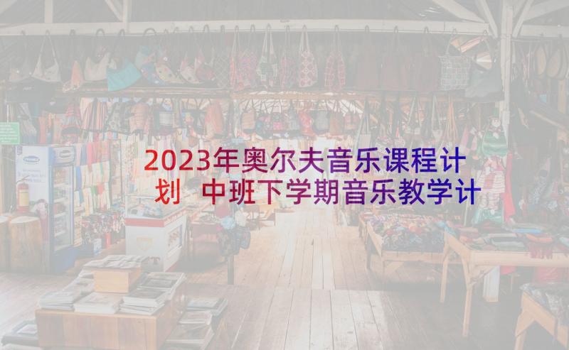 2023年奥尔夫音乐课程计划 中班下学期音乐教学计划(优质8篇)