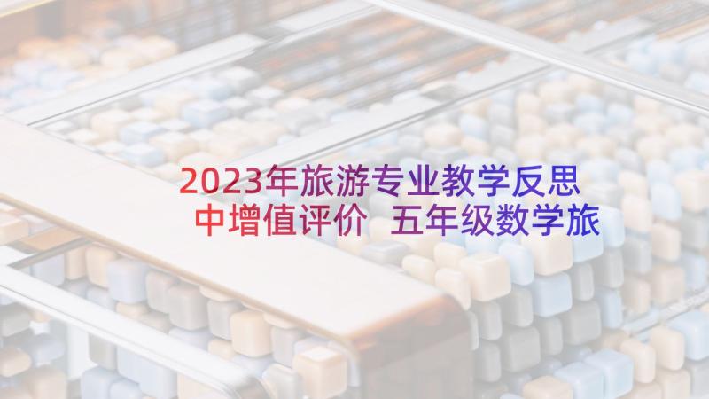 2023年旅游专业教学反思中增值评价 五年级数学旅游费用教学反思(精选8篇)