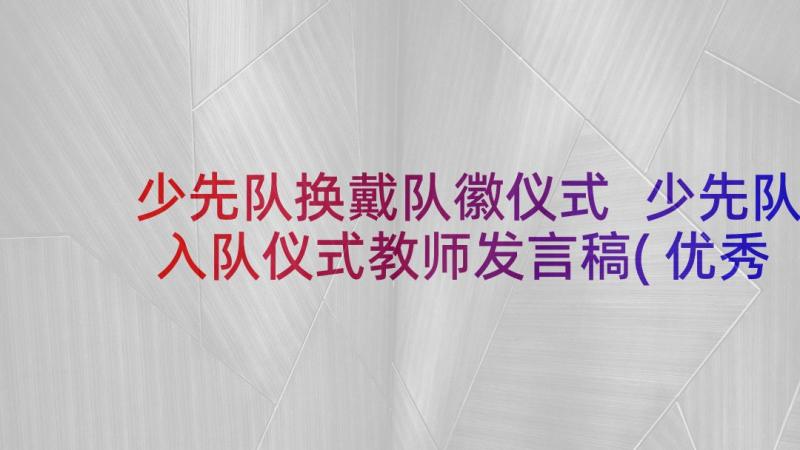 少先队换戴队徽仪式 少先队入队仪式教师发言稿(优秀9篇)