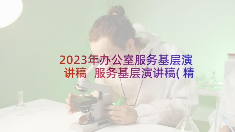 2023年办公室服务基层演讲稿 服务基层演讲稿(精选5篇)