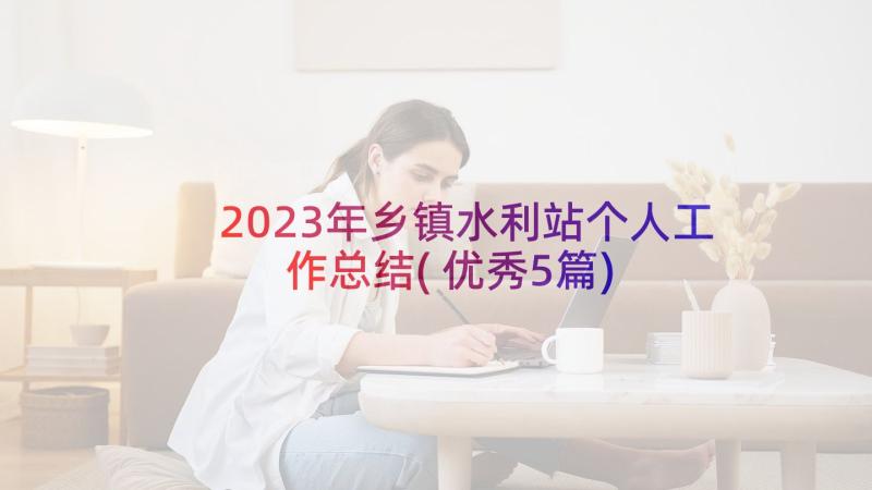 2023年乡镇水利站个人工作总结(优秀5篇)