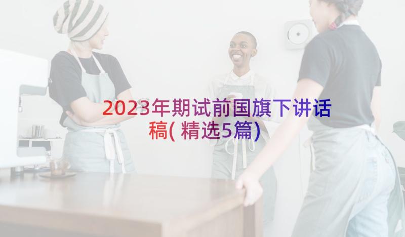 2023年期试前国旗下讲话稿(精选5篇)