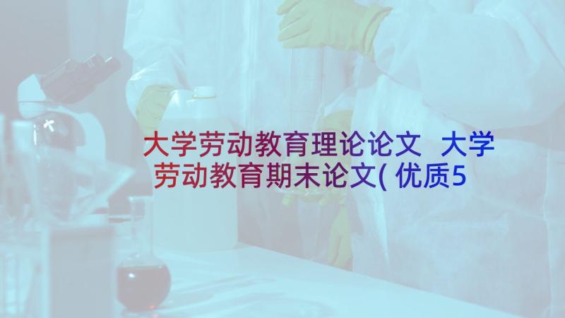 大学劳动教育理论论文 大学劳动教育期末论文(优质5篇)