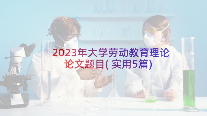 2023年大学劳动教育理论论文题目(实用5篇)