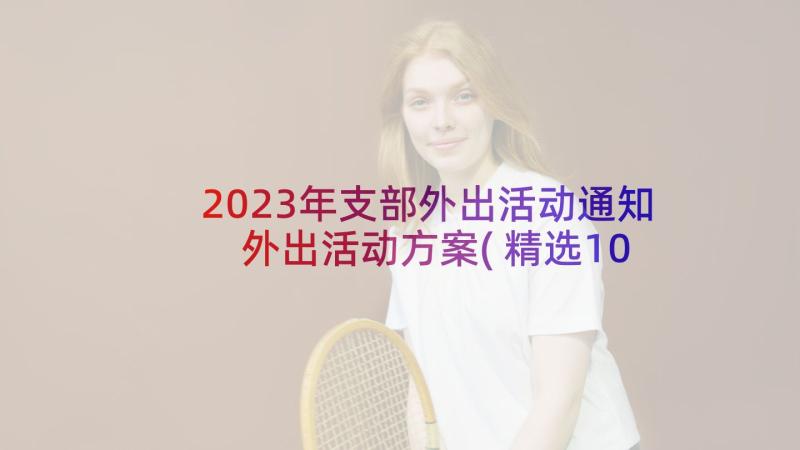 2023年支部外出活动通知 外出活动方案(精选10篇)