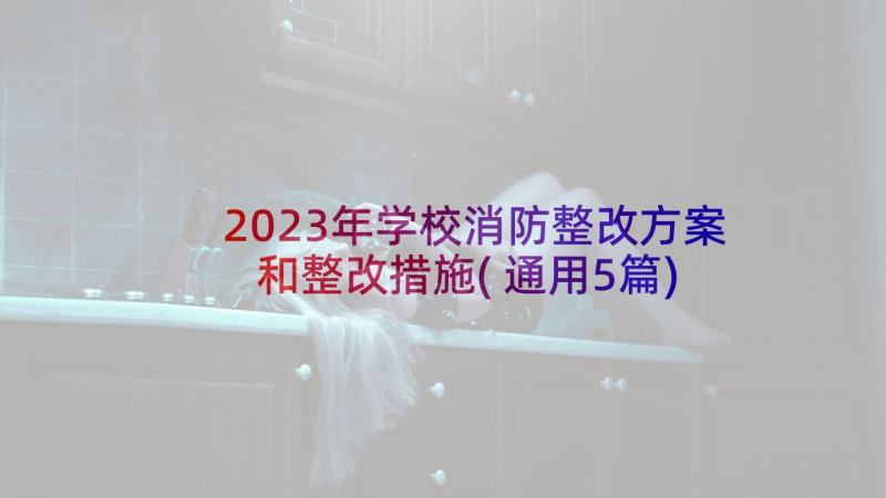 2023年学校消防整改方案和整改措施(通用5篇)