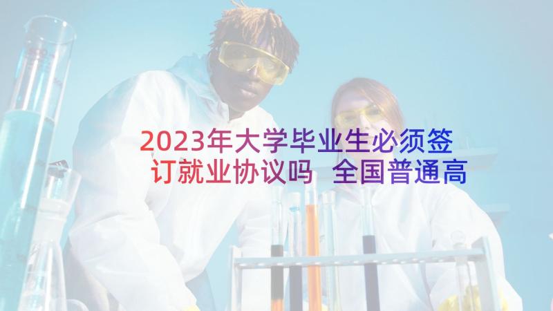 2023年大学毕业生必须签订就业协议吗 全国普通高等学校毕业生就业协议书(大全5篇)