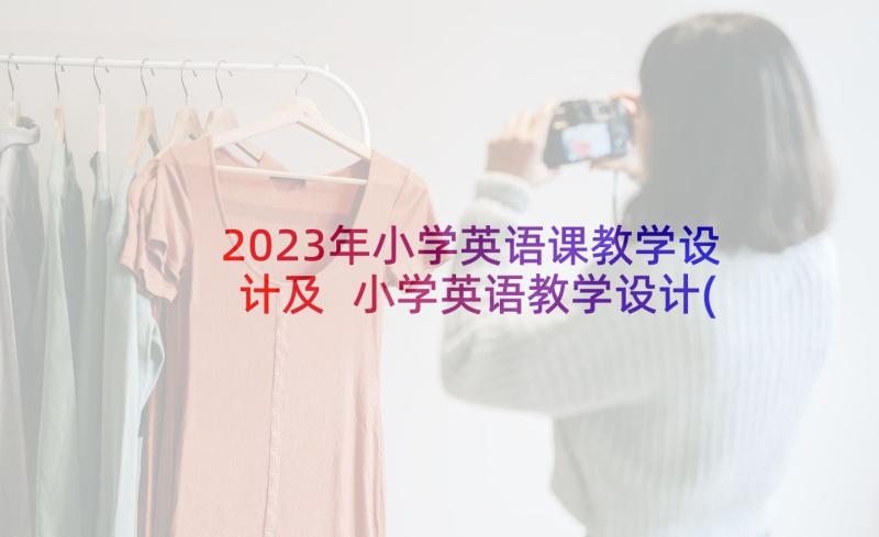 2023年小学英语课教学设计及 小学英语教学设计(大全6篇)