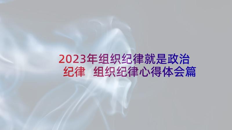 2023年组织纪律就是政治纪律 组织纪律心得体会篇(模板8篇)