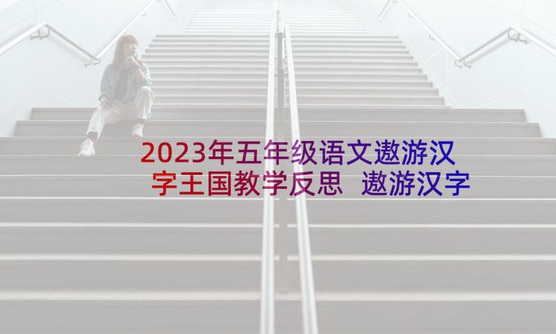 2023年五年级语文遨游汉字王国教学反思 遨游汉字王国语文教学反思(模板5篇)
