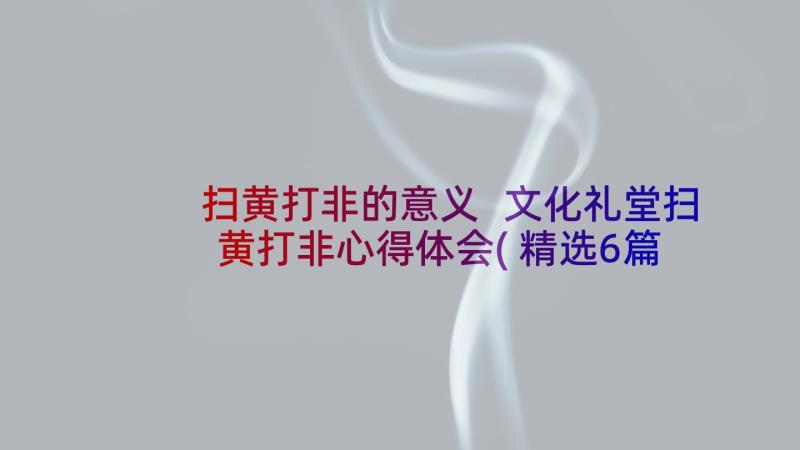 扫黄打非的意义 文化礼堂扫黄打非心得体会(精选6篇)