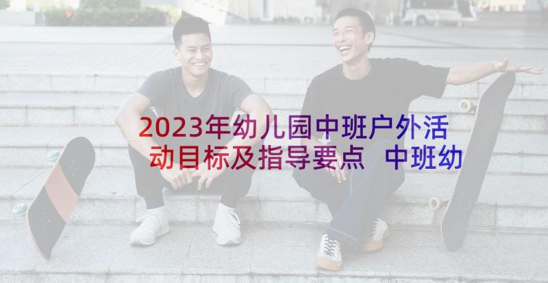 2023年幼儿园中班户外活动目标及指导要点 中班幼儿户外活动总结(优质6篇)