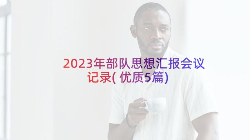 2023年部队思想汇报会议记录(优质5篇)