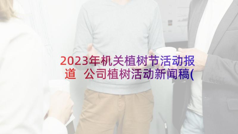 2023年机关植树节活动报道 公司植树活动新闻稿(实用6篇)