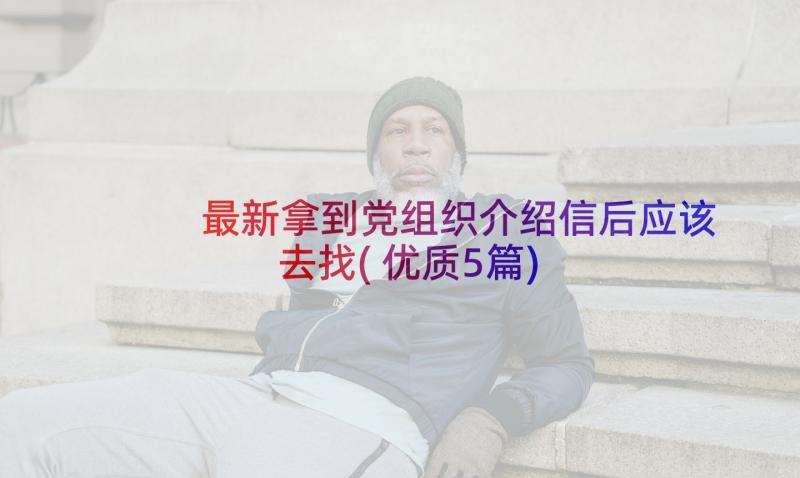 最新拿到党组织介绍信后应该去找(优质5篇)