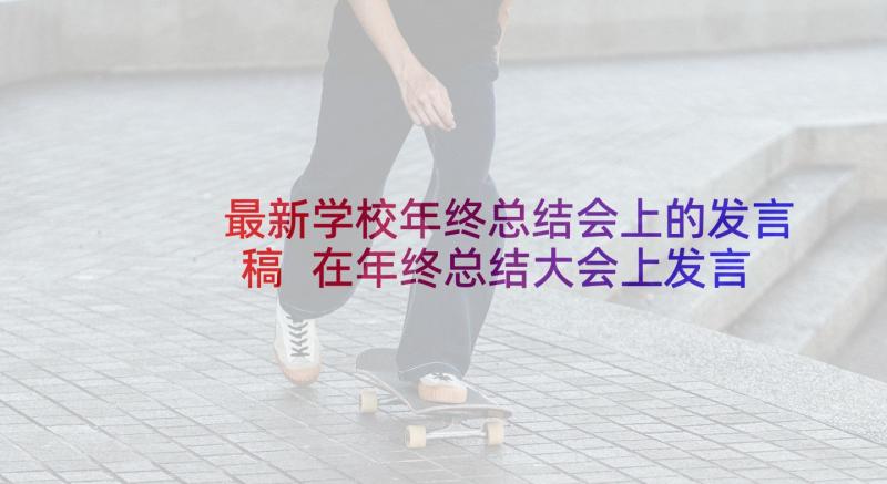 最新学校年终总结会上的发言稿 在年终总结大会上发言稿(模板7篇)