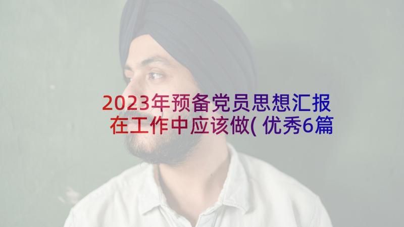 2023年预备党员思想汇报在工作中应该做(优秀6篇)