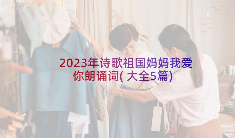 2023年诗歌祖国妈妈我爱你朗诵词(大全5篇)