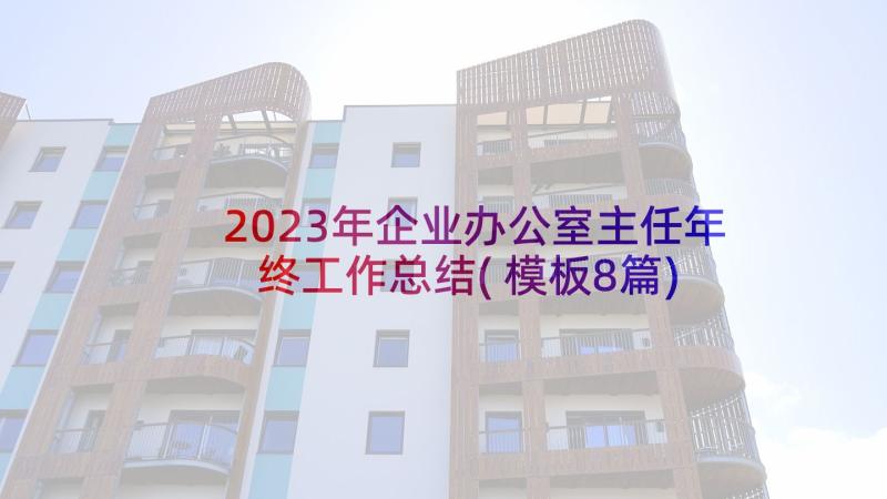 2023年企业办公室主任年终工作总结(模板8篇)