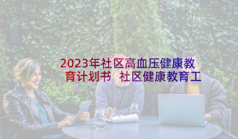 2023年社区高血压健康教育计划书 社区健康教育工作计划(优质8篇)