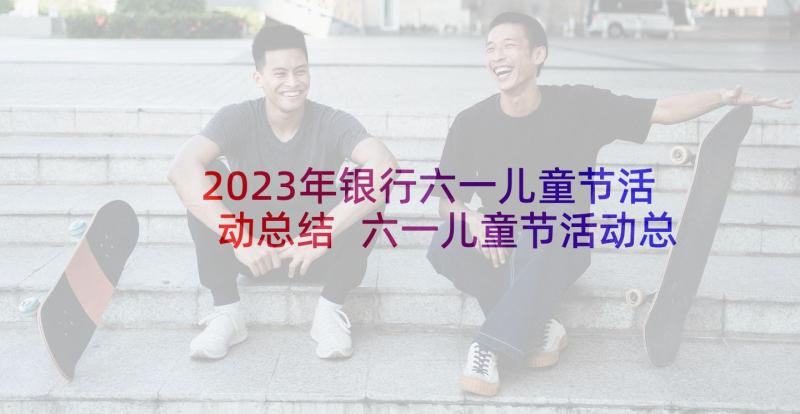 2023年银行六一儿童节活动总结 六一儿童节活动总结(大全5篇)