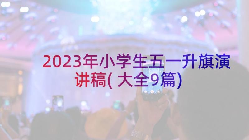 2023年小学生五一升旗演讲稿(大全9篇)