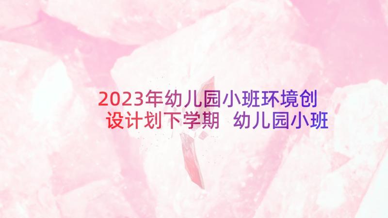 2023年幼儿园小班环境创设计划下学期 幼儿园小班个人计划(优秀5篇)