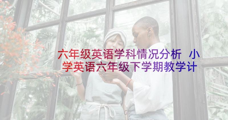 六年级英语学科情况分析 小学英语六年级下学期教学计划(优质8篇)