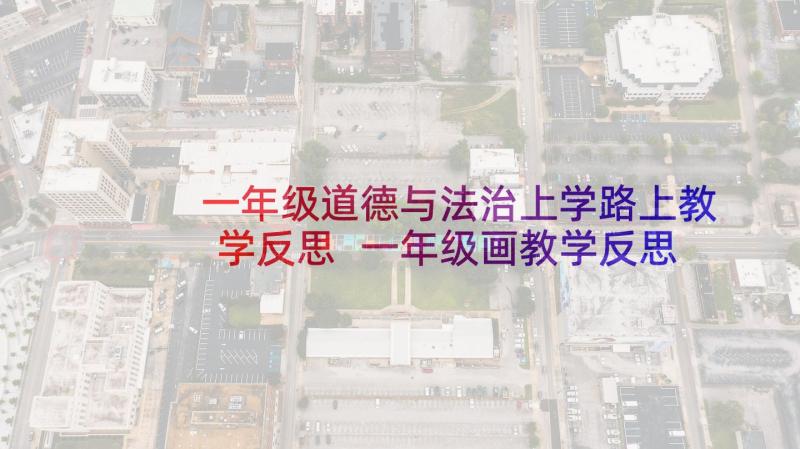 一年级道德与法治上学路上教学反思 一年级画教学反思(大全8篇)