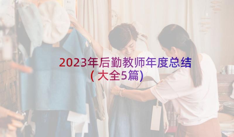 2023年后勤教师年度总结(大全5篇)