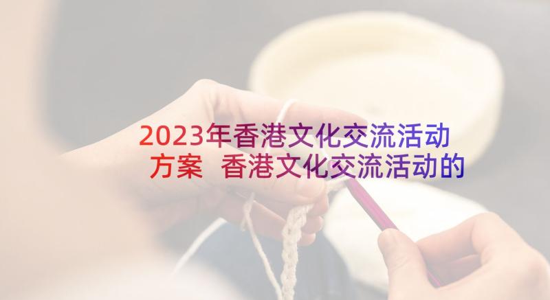 2023年香港文化交流活动方案 香港文化交流活动的感想(通用5篇)