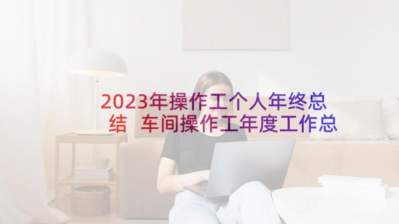 2023年操作工个人年终总结 车间操作工年度工作总结(大全10篇)