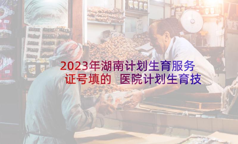 2023年湖南计划生育服务证号填的 医院计划生育技术服务的工作计划(大全6篇)