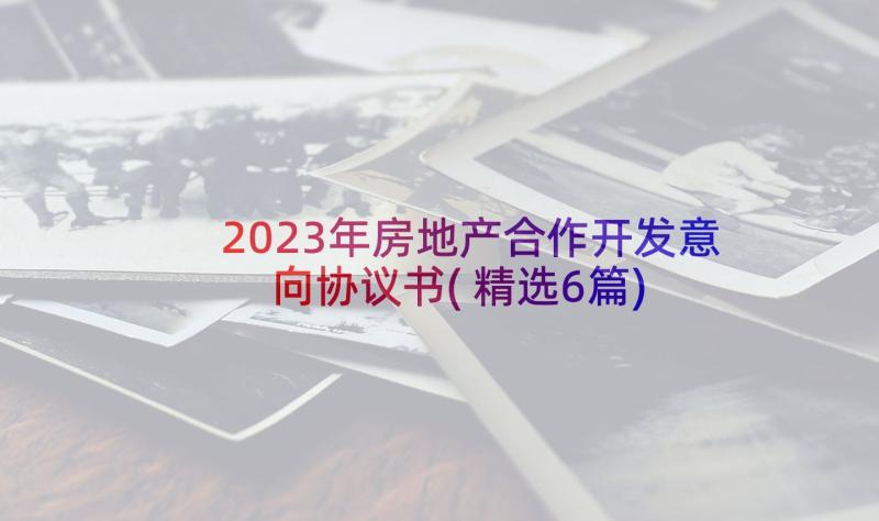 2023年房地产合作开发意向协议书(精选6篇)