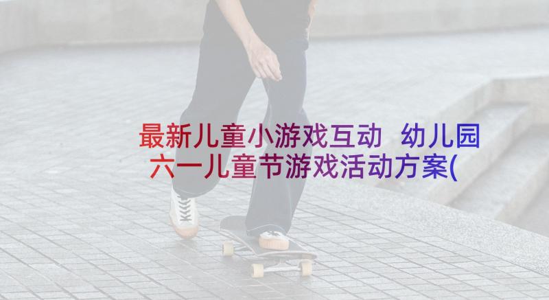 最新儿童小游戏互动 幼儿园六一儿童节游戏活动方案(实用7篇)