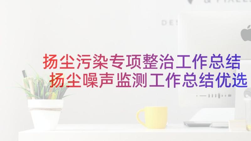 扬尘污染专项整治工作总结 扬尘噪声监测工作总结优选(精选5篇)