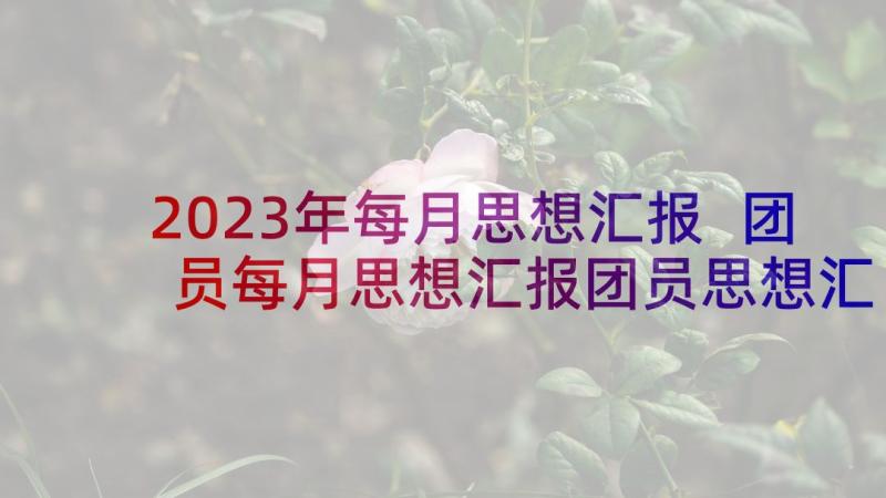 2023年每月思想汇报 团员每月思想汇报团员思想汇报(优质5篇)