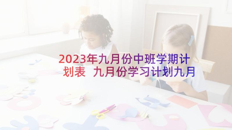 2023年九月份中班学期计划表 九月份学习计划九月份新学期开学学习计划(优质7篇)