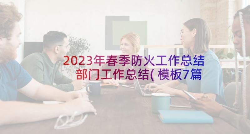 2023年春季防火工作总结 部门工作总结(模板7篇)