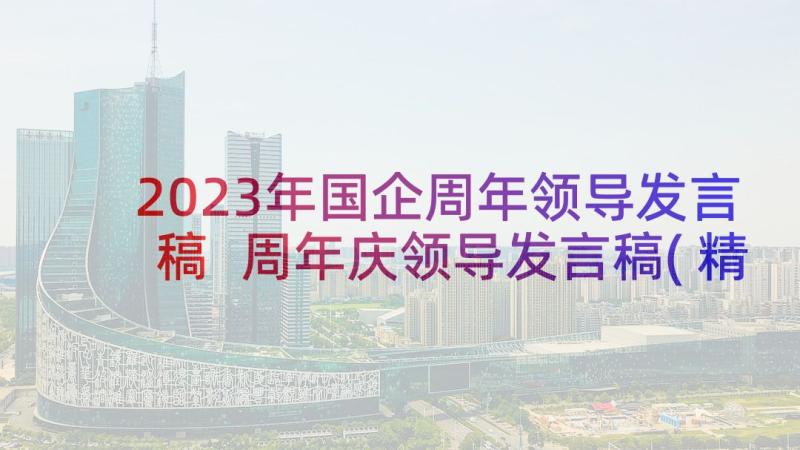 2023年国企周年领导发言稿 周年庆领导发言稿(精选7篇)