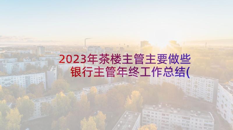 2023年茶楼主管主要做些 银行主管年终工作总结(模板8篇)