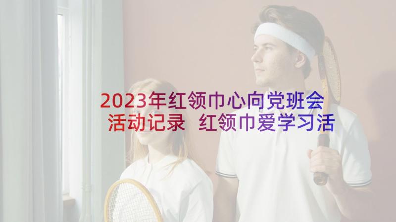 2023年红领巾心向党班会活动记录 红领巾爱学习活动方案(汇总8篇)