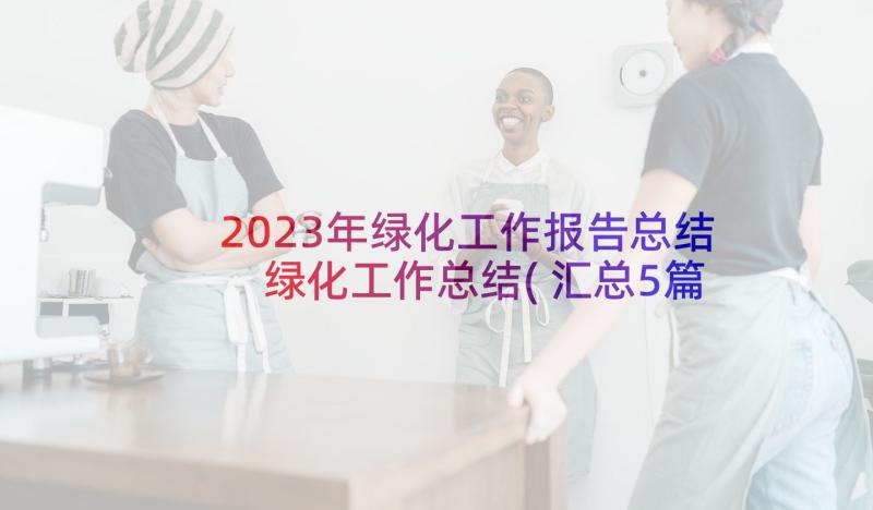 2023年绿化工作报告总结 绿化工作总结(汇总5篇)