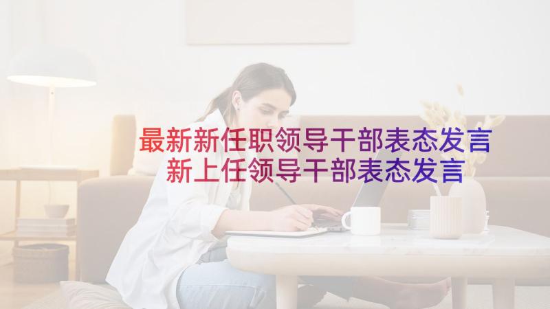 最新新任职领导干部表态发言 新上任领导干部表态发言稿(优秀8篇)