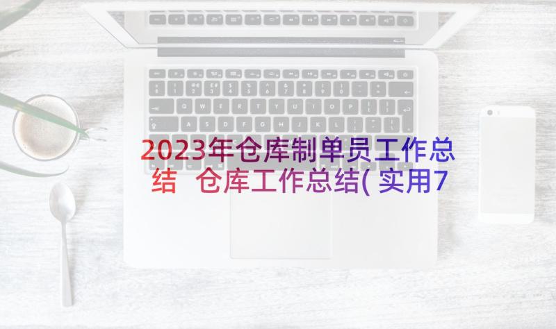 2023年仓库制单员工作总结 仓库工作总结(实用7篇)