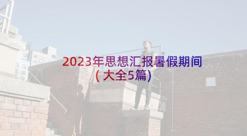 2023年思想汇报暑假期间(大全5篇)