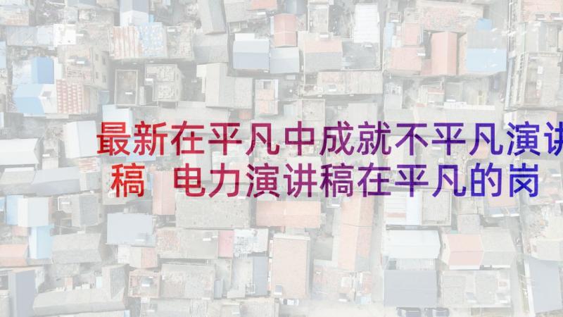 最新在平凡中成就不平凡演讲稿 电力演讲稿在平凡的岗位上做不平凡的贡献(汇总5篇)