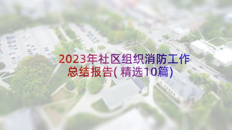 2023年社区组织消防工作总结报告(精选10篇)