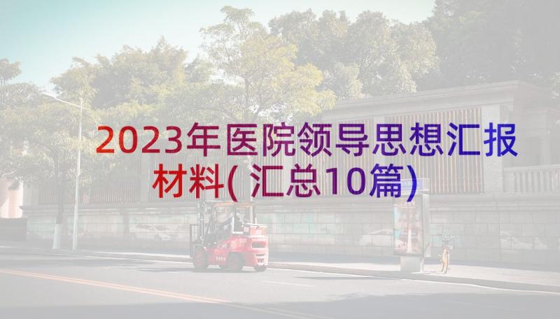 2023年医院领导思想汇报材料(汇总10篇)